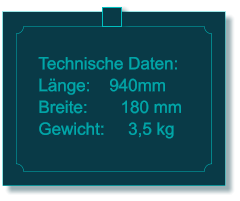 Technische Daten: L�nge:    940mm Breite:       180 mm Gewicht:     3,5 kg
