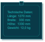 Technische Daten: L�nge: 1270 mm Breite:   330 mm H�he:  1330 mm  Gewicht: 12,0 kg